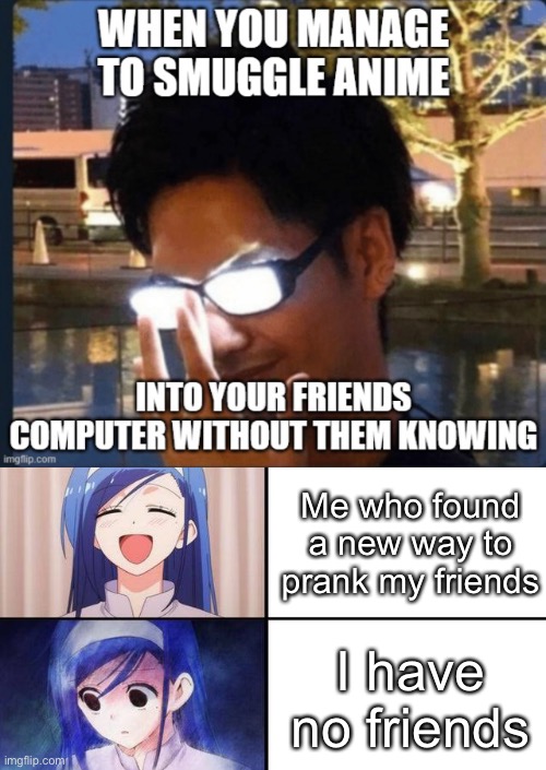 S a d | Me who found a new way to prank my friends; I have no friends | image tagged in anime,lonely,i have friends though,but theyre online and idk how to hack,oh wow are you actually reading these tags | made w/ Imgflip meme maker