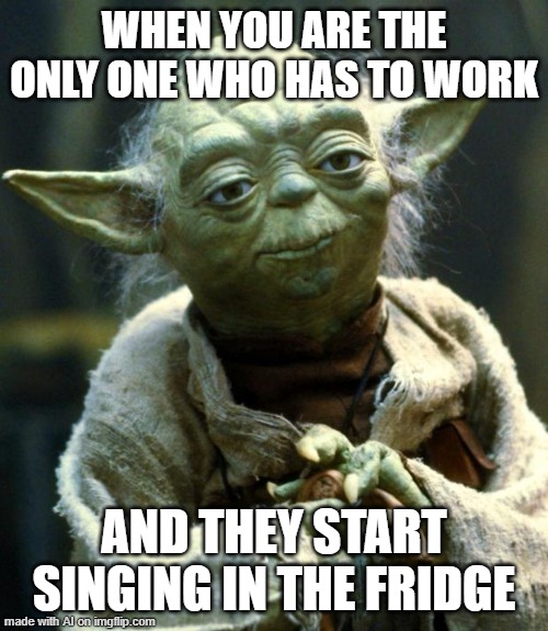 confusion 100 |  WHEN YOU ARE THE ONLY ONE WHO HAS TO WORK; AND THEY START SINGING IN THE FRIDGE | image tagged in memes,star wars yoda | made w/ Imgflip meme maker