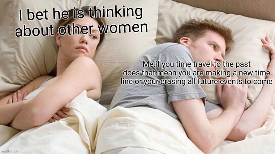 I Bet He's Thinking About Other Women | I bet he is thinking about other women; Me:if you time travel to the past does that mean you are making a new time line or your erasing all future events to come | image tagged in memes,i bet he's thinking about other women | made w/ Imgflip meme maker