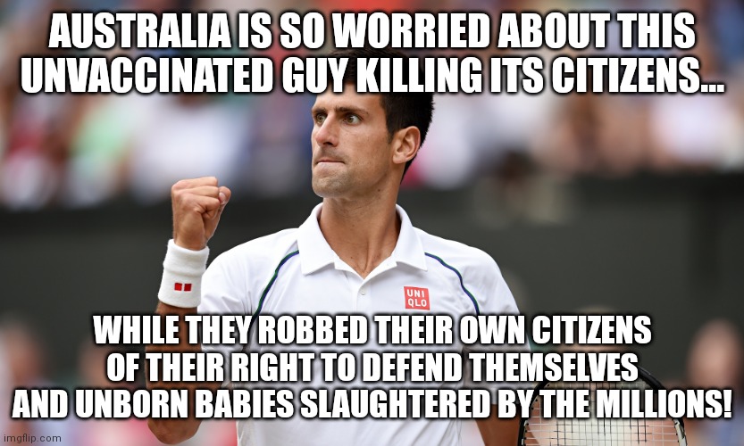Socialist Distancing hypocrites! | AUSTRALIA IS SO WORRIED ABOUT THIS UNVACCINATED GUY KILLING ITS CITIZENS... WHILE THEY ROBBED THEIR OWN CITIZENS OF THEIR RIGHT TO DEFEND THEMSELVES AND UNBORN BABIES SLAUGHTERED BY THE MILLIONS! | image tagged in novak djokovic,australia,covidiots | made w/ Imgflip meme maker