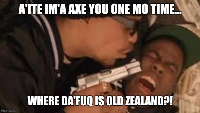 A'ITE IM'A AXE YOU ONE MO TIME... WHERE DA'FUQ IS OLD ZEALAND?! | image tagged in old zealand,new jack city,ice t,pookie,cris rock | made w/ Imgflip meme maker