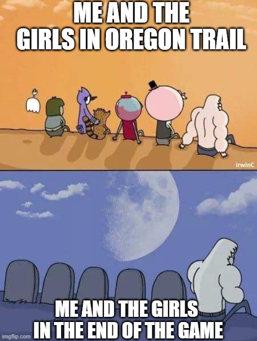 Regular Show Graves | ME AND THE GIRLS IN OREGON TRAIL ME AND THE GIRLS  IN THE END OF THE GAME | image tagged in regular show graves | made w/ Imgflip meme maker