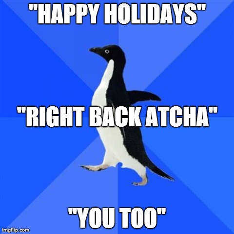 Socially Awkward Penguin Meme | "HAPPY HOLIDAYS" "YOU TOO" "RIGHT BACK ATCHA" | image tagged in memes,socially awkward penguin,AdviceAnimals | made w/ Imgflip meme maker