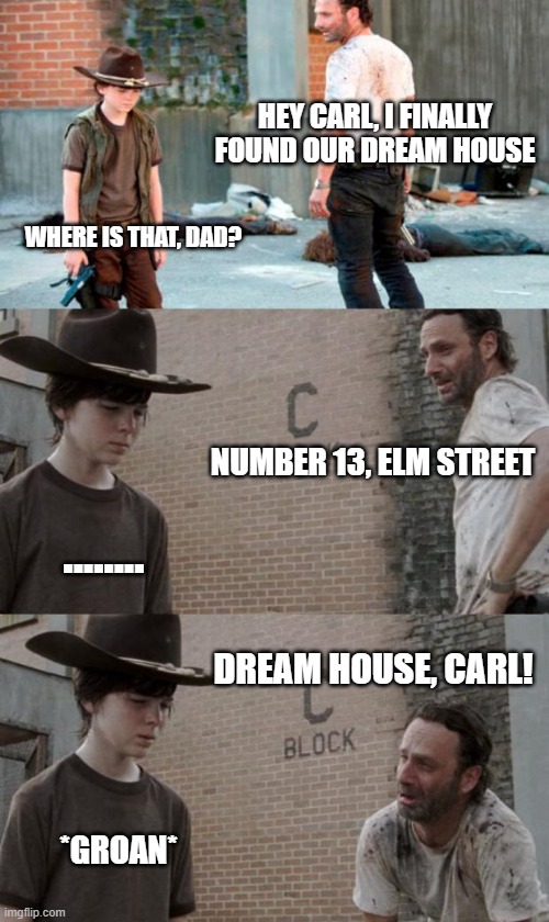 Sweet dreams... |  HEY CARL, I FINALLY FOUND OUR DREAM HOUSE; WHERE IS THAT, DAD? NUMBER 13, ELM STREET; ........ DREAM HOUSE, CARL! *GROAN* | image tagged in memes,rick and carl 3,nightmare on elm street,elm street | made w/ Imgflip meme maker