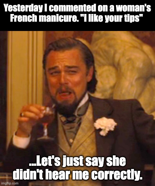 Today's Tips | Yesterday I commented on a woman's French manicure. "I like your tips"; ...Let's just say she didn't hear me correctly. | image tagged in memes,laughing leo | made w/ Imgflip meme maker