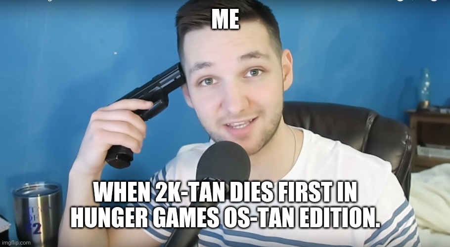 Neat mike suicide | ME WHEN 2K-TAN DIES FIRST IN HUNGER GAMES OS-TAN EDITION. | image tagged in neat mike suicide | made w/ Imgflip meme maker