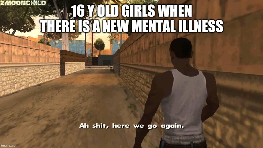 Here we go again | 16 Y OLD GIRLS WHEN THERE IS A NEW MENTAL ILLNESS | image tagged in here we go again | made w/ Imgflip meme maker