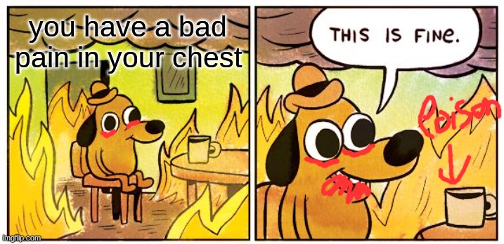 he drank poison | you have a bad pain in your chest | image tagged in memes,this is fine | made w/ Imgflip meme maker
