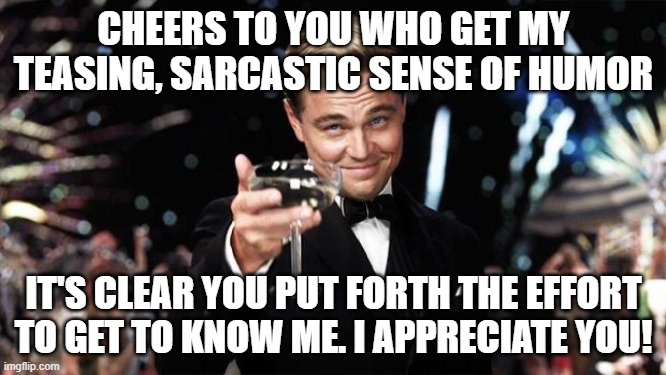 cheers to you | CHEERS TO YOU WHO GET MY TEASING, SARCASTIC SENSE OF HUMOR; IT'S CLEAR YOU PUT FORTH THE EFFORT TO GET TO KNOW ME. I APPRECIATE YOU! | image tagged in gatsby toast | made w/ Imgflip meme maker