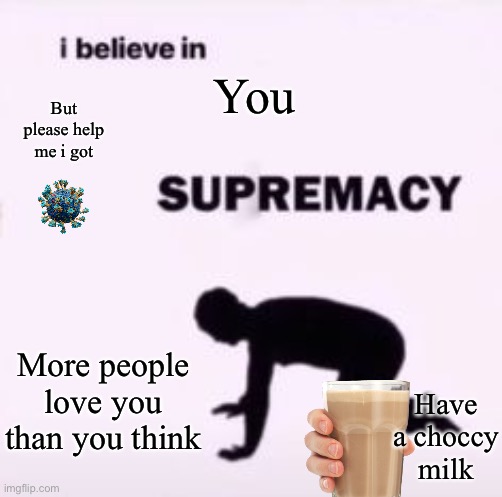 Have a choccy milk | You; But please help me i got; More people love you than you think; Have a choccy milk | image tagged in i believe in supremacy | made w/ Imgflip meme maker