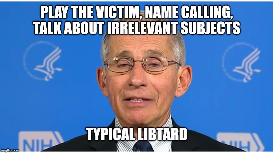 Dr Fauci | PLAY THE VICTIM, NAME CALLING, TALK ABOUT IRRELEVANT SUBJECTS; TYPICAL LIBTARD | image tagged in dr fauci | made w/ Imgflip meme maker