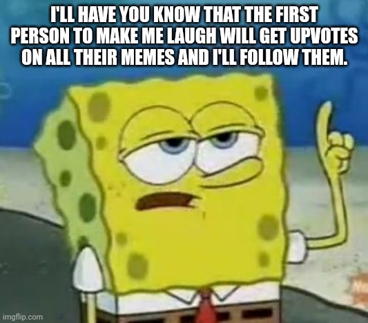 I'll Have You Know Spongebob |  I'LL HAVE YOU KNOW THAT THE FIRST PERSON TO MAKE ME LAUGH WILL GET UPVOTES ON ALL THEIR MEMES AND I'LL FOLLOW THEM. | image tagged in memes,i'll have you know spongebob | made w/ Imgflip meme maker