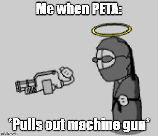 Madness Combat Skid Pulls Out Machine Gun | Me when PETA: | image tagged in madness combat skid pulls out machine gun | made w/ Imgflip meme maker