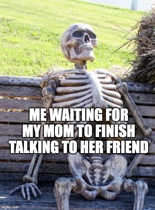 Waiting Skeleton Meme | ME WAITING FOR MY MOM TO FINISH TALKING TO HER FRIEND | image tagged in memes,waiting skeleton | made w/ Imgflip meme maker