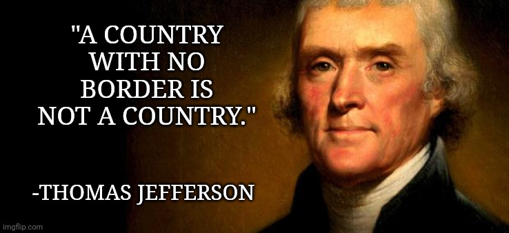 We don't have a country right now. |  "A COUNTRY WITH NO BORDER IS NOT A COUNTRY."; -THOMAS JEFFERSON | image tagged in thomas jefferson | made w/ Imgflip meme maker