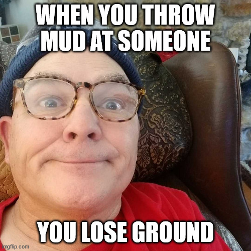 Durl Earl | WHEN YOU THROW MUD AT SOMEONE; YOU LOSE GROUND | image tagged in durl earl | made w/ Imgflip meme maker