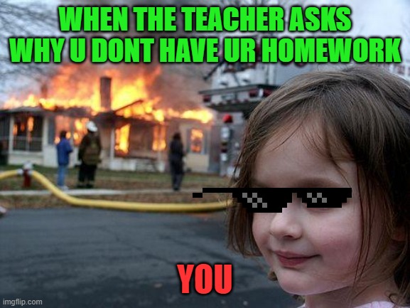 Disaster Girl | WHEN THE TEACHER ASKS WHY U DONT HAVE UR HOMEWORK; YOU | image tagged in memes,disaster girl | made w/ Imgflip meme maker