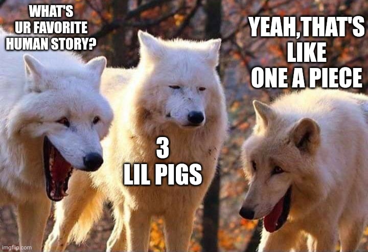 Laughing wolf | WHAT'S UR FAVORITE HUMAN STORY? YEAH,THAT'S LIKE ONE A PIECE; 3 LIL PIGS | image tagged in laughing wolf | made w/ Imgflip meme maker