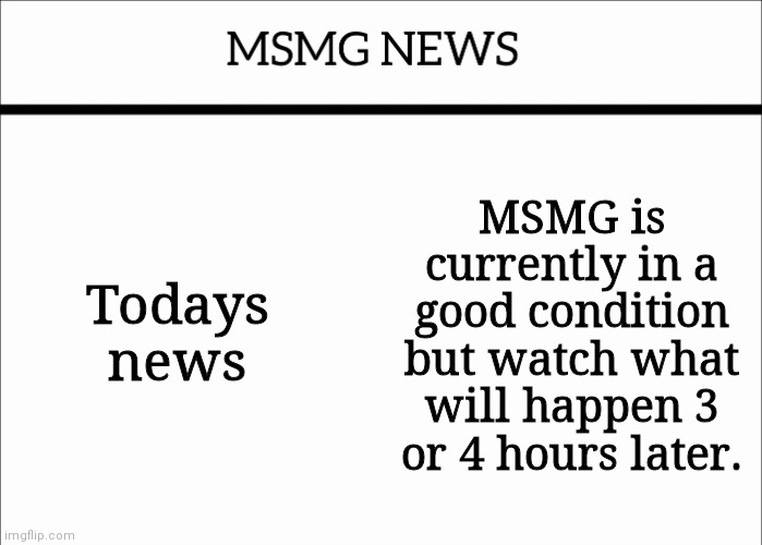 MSMG NEWS | Todays news; MSMG is currently in a good condition but watch what will happen 3 or 4 hours later. | image tagged in msmg news | made w/ Imgflip meme maker