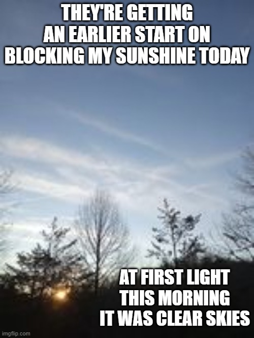 The bastards! | THEY'RE GETTING AN EARLIER START ON BLOCKING MY SUNSHINE TODAY; AT FIRST LIGHT THIS MORNING IT WAS CLEAR SKIES | image tagged in chemtrails,aerosol engineering,global warming hoax | made w/ Imgflip meme maker