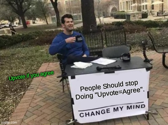 I | Upvote if you agree; People Should stop Doing "Upvote=Agree". | image tagged in memes,change my mind | made w/ Imgflip meme maker