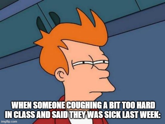 Futurama Fry Meme | WHEN SOMEONE COUGHING A BIT TOO HARD IN CLASS AND SAID THEY WAS SICK LAST WEEK: | image tagged in memes,futurama fry | made w/ Imgflip meme maker