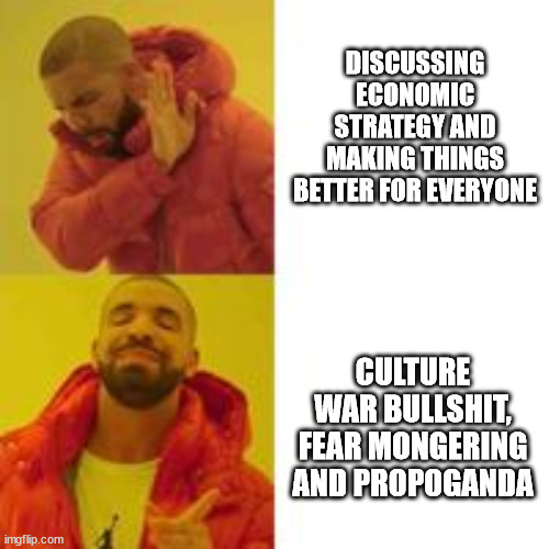 Not that but this | DISCUSSING ECONOMIC STRATEGY AND MAKING THINGS BETTER FOR EVERYONE; CULTURE WAR BULLSHIT, FEAR MONGERING AND PROPOGANDA | image tagged in not that but this | made w/ Imgflip meme maker