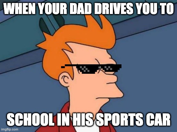 Futurama Fry Meme | WHEN YOUR DAD DRIVES YOU TO; SCHOOL IN HIS SPORTS CAR | image tagged in memes,futurama fry | made w/ Imgflip meme maker