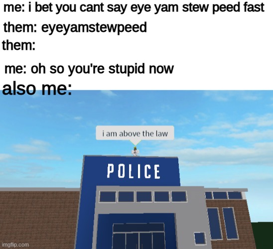 lol this is different than what i saw |  me: i bet you cant say eye yam stew peed fast; them: eyeyamstewpeed; them:; me: oh so you're stupid now; also me: | image tagged in blank white template,i am above the law | made w/ Imgflip meme maker