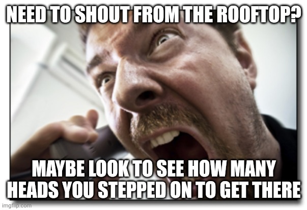 Shouter | NEED TO SHOUT FROM THE ROOFTOP? MAYBE LOOK TO SEE HOW MANY HEADS YOU STEPPED ON TO GET THERE | image tagged in memes,shouter | made w/ Imgflip meme maker