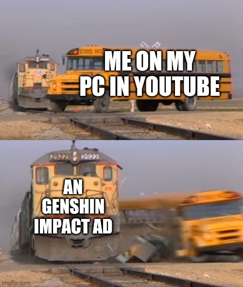 Aw hell naw child got a gesnyi emapct ad!1!1!1!1!1!1!1! | ME ON MY PC IN YOUTUBE; AN GENSHIN IMPACT AD | image tagged in a train hitting a school bus | made w/ Imgflip meme maker