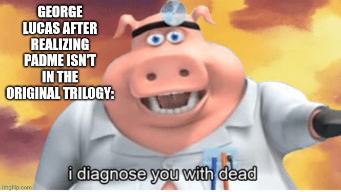 I diagnose you with dead | GEORGE LUCAS AFTER REALIZING PADME ISN'T IN THE ORIGINAL TRILOGY: | image tagged in i diagnose you with dead | made w/ Imgflip meme maker