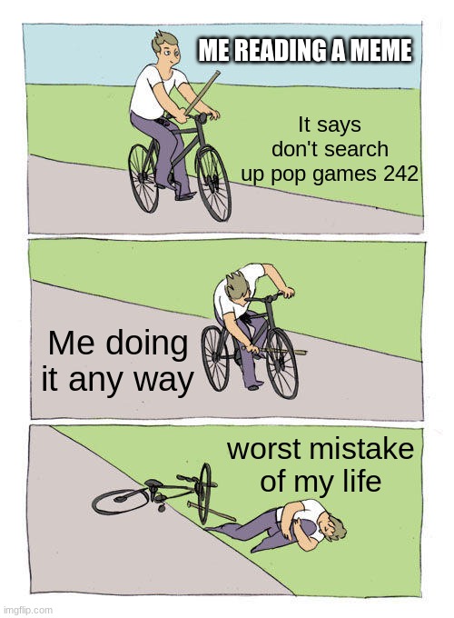 Mistakes of my life in bike simulation | ME READING A MEME; It says don't search up pop games 242; Me doing it any way; worst mistake of my life | image tagged in memes,bike fall | made w/ Imgflip meme maker