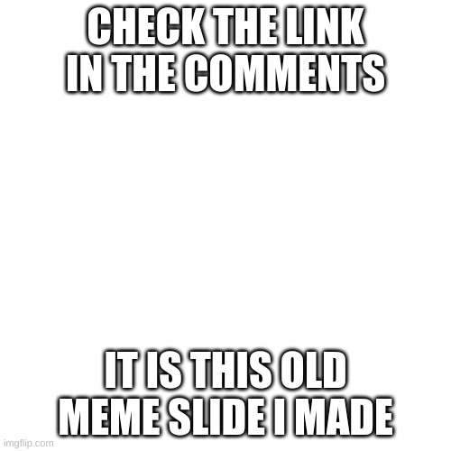 Blank Transparent Square | CHECK THE LINK IN THE COMMENTS; IT IS THIS OLD MEME SLIDE I MADE | image tagged in memes,blank transparent square | made w/ Imgflip meme maker