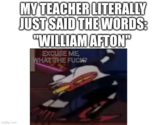 My teacher scares me | MY TEACHER LITERALLY JUST SAID THE WORDS:; "WILLIAM AFTON" | image tagged in fnaf,teacher,wtf | made w/ Imgflip meme maker