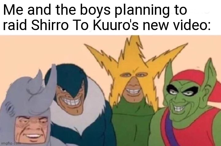 Me And The Boys | Me and the boys planning to raid Shirro To Kuuro's new video: | image tagged in memes,me and the boys | made w/ Imgflip meme maker