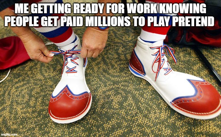 Clown shoes | ME GETTING READY FOR WORK KNOWING PEOPLE GET PAID MILLIONS TO PLAY PRETEND | image tagged in clown shoes | made w/ Imgflip meme maker