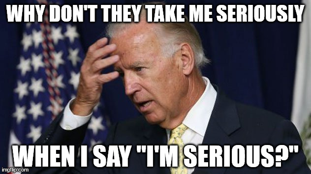 Biden Serious |  WHY DON'T THEY TAKE ME SERIOUSLY; WHEN I SAY "I'M SERIOUS?" | image tagged in joe biden worries | made w/ Imgflip meme maker