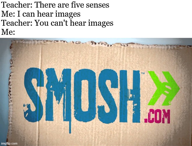 SHUT UP!!! | Teacher: There are five senses
Me: I can hear images 
Teacher: You can't hear images
Me: | image tagged in smosh,shut up | made w/ Imgflip meme maker