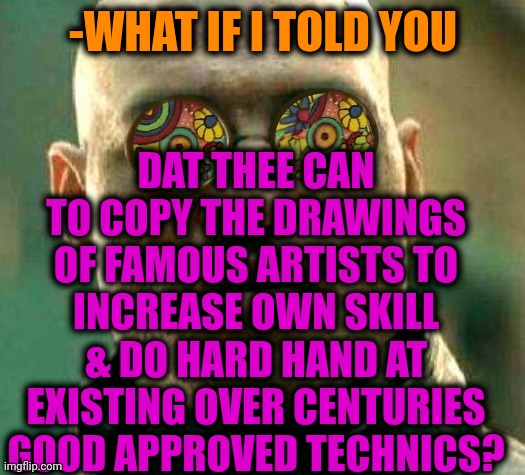 -On same level. | DAT THEE CAN TO COPY THE DRAWINGS OF FAMOUS ARTISTS TO INCREASE OWN SKILL & DO HARD HAND AT EXISTING OVER CENTURIES GOOD APPROVED TECHNICS? -WHAT IF I TOLD YOU | image tagged in acid kicks in morpheus,drawings,artist,teacher's copy,21st century,what if i told you | made w/ Imgflip meme maker