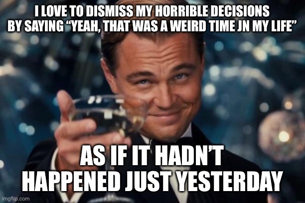Leonardo Dicaprio Cheers | I LOVE TO DISMISS MY HORRIBLE DECISIONS BY SAYING “YEAH, THAT WAS A WEIRD TIME JN MY LIFE”; AS IF IT HADN’T HAPPENED JUST YESTERDAY | image tagged in memes,leonardo dicaprio cheers | made w/ Imgflip meme maker