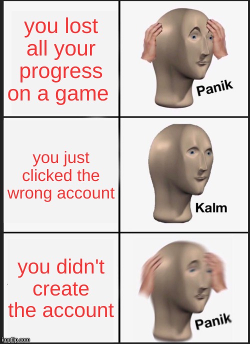 Panik Kalm Panik Meme | you lost all your progress on a game; you just clicked the wrong account; you didn't create the account | image tagged in memes,panik kalm panik | made w/ Imgflip meme maker