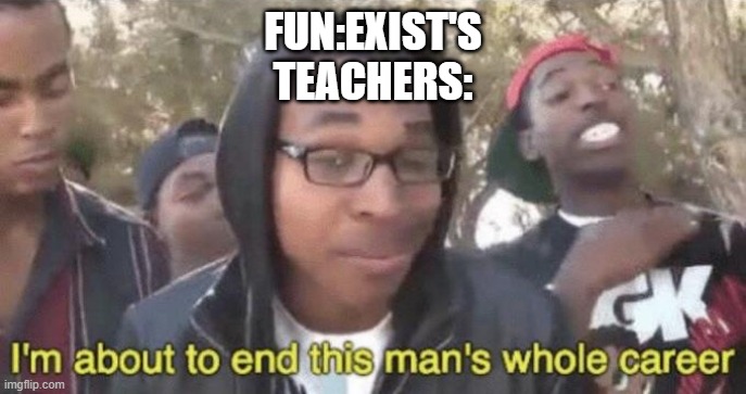 I’m about to end this man’s whole career | FUN:EXIST'S
TEACHERS: | image tagged in i m about to end this man s whole career | made w/ Imgflip meme maker
