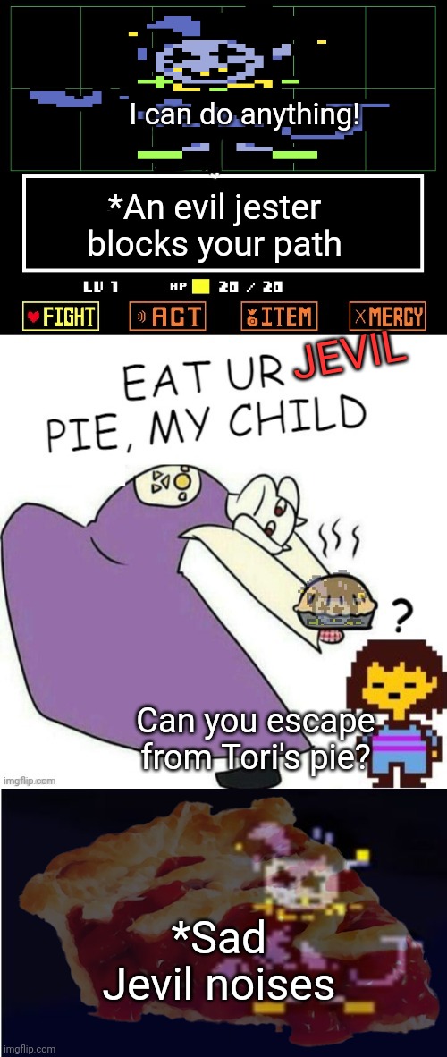 I can do MOST things... | I can do anything! *An evil jester blocks your path; JEVIL; Can you escape from Tori's pie? *Sad Jevil noises | image tagged in toriel makes pies,i can do anything,jevil,undertale,pie | made w/ Imgflip meme maker