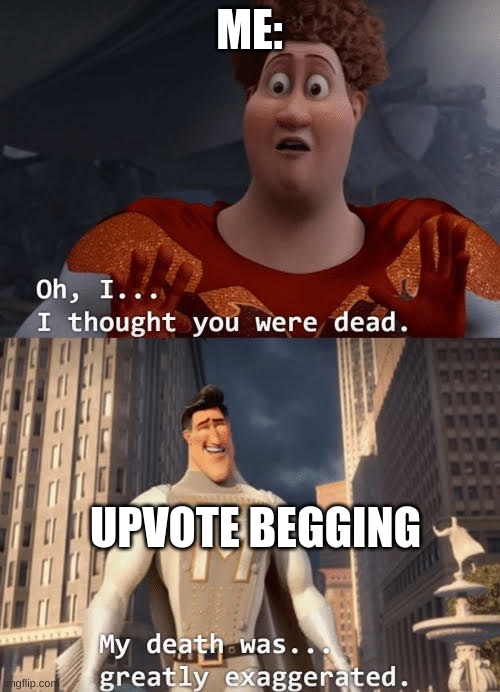 WHYYYYYYYYYYYYYYYY | ME:; UPVOTE BEGGING | image tagged in my death was greatly exaggerated | made w/ Imgflip meme maker