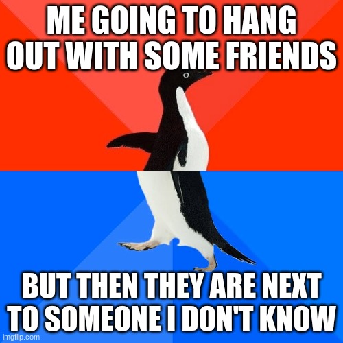 Socially Awesome Awkward Penguin | ME GOING TO HANG OUT WITH SOME FRIENDS; BUT THEN THEY ARE NEXT TO SOMEONE I DON'T KNOW | image tagged in memes,socially awesome awkward penguin | made w/ Imgflip meme maker