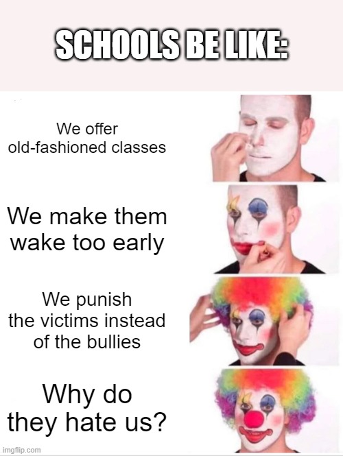 Schools are a joke | SCHOOLS BE LIKE:; We offer old-fashioned classes; We make them wake too early; We punish the victims instead of the bullies; Why do they hate us? | image tagged in memes,clown applying makeup,school,bullying,screwed up,joke | made w/ Imgflip meme maker