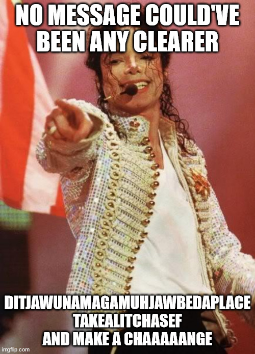 Michael Jackson Pointing | NO MESSAGE COULD'VE BEEN ANY CLEARER; DITJAWUNAMAGAMUHJAWBEDAPLACE TAKEALITCHASEF AND MAKE A CHAAAAANGE | image tagged in michael jackson pointing | made w/ Imgflip meme maker