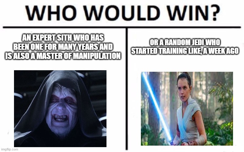 Why? |  AN EXPERT SITH WHO HAS BEEN ONE FOR MANY YEARS AND IS ALSO A MASTER OF MANIPULATION; OR A RANDOM JEDI WHO STARTED TRAINING LIKE, A WEEK AGO | image tagged in memes,who would win | made w/ Imgflip meme maker