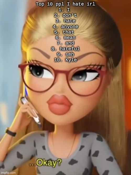 Bratz ...Okay? | Top 10 ppl I hate irl
1. I 
2. don't
3. hate
4. anyone
5. that 
6. mean
7. and
8. hateful
9. smh
10. Kyle | image tagged in bratz okay | made w/ Imgflip meme maker